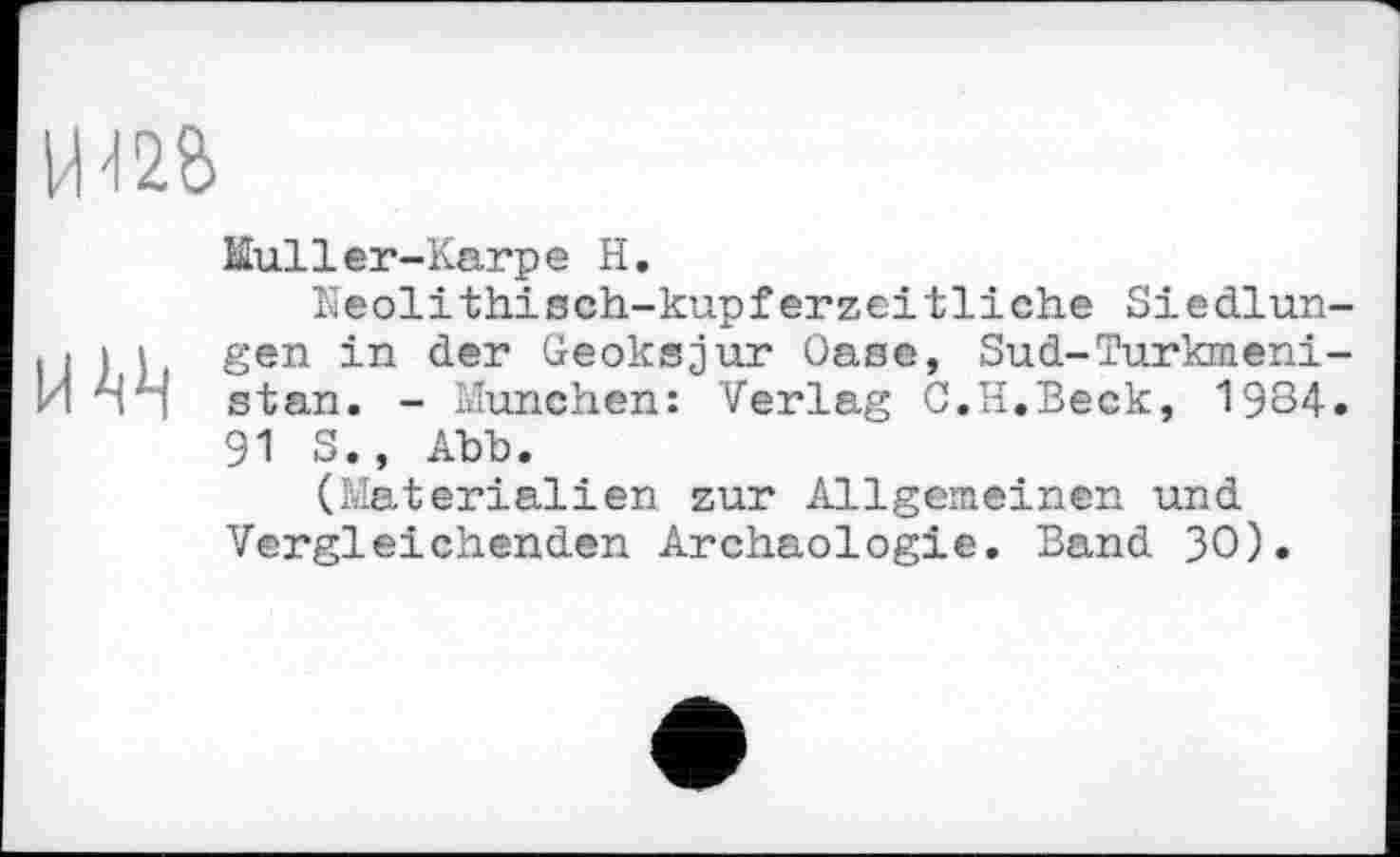 ﻿IW
Muller-Karpe H.
Neolithisch-kupferzeitliche Siedlun-W) і gen in der Geoksjur Oase, Sud-Turkmen!-nn stan. - München: Verlag C.H.Beck, 1934.
91 S., Abb.
(Materialien zur Allgemeinen und Vergleichenden Archäologie. Band 30).